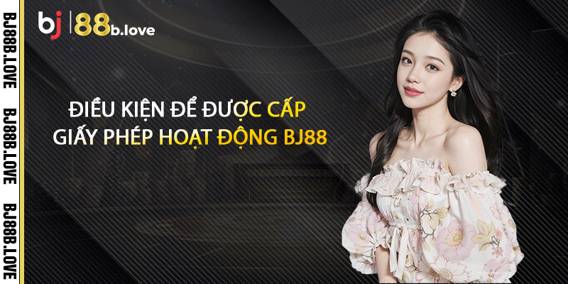 Điều kiện để được cấp giấy phép hoạt động BJ88