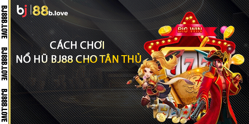 Cách chơi nổ hũ BJ88 cho tân thủ